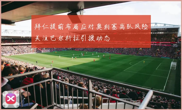 拜仁提前布局应对奥利塞离队风险关注巴尔科拉引援动态
