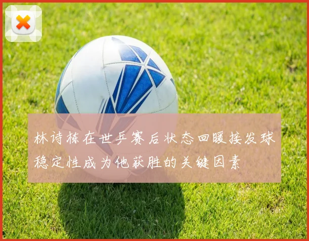 林诗栋在世乒赛后状态回暖接发球稳定性成为他获胜的关键因素