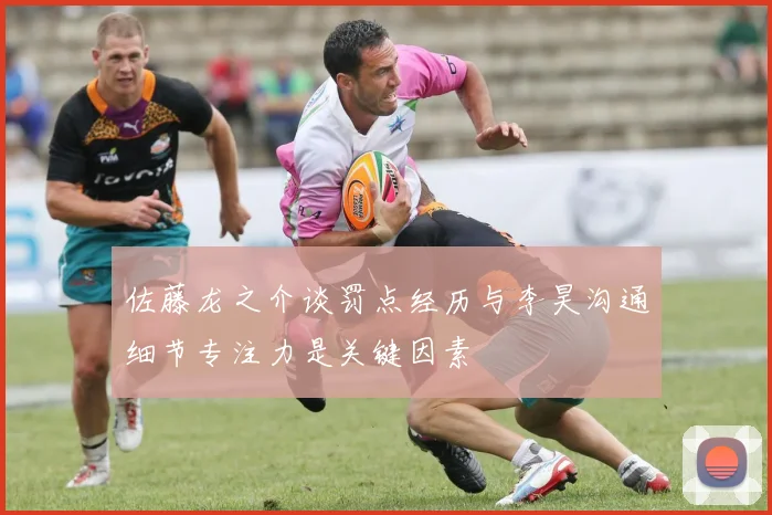 佐藤龙之介谈罚点经历与李昊沟通细节专注力是关键因素