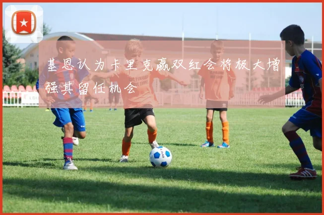基恩认为卡里克赢双红会将极大增强其留任机会