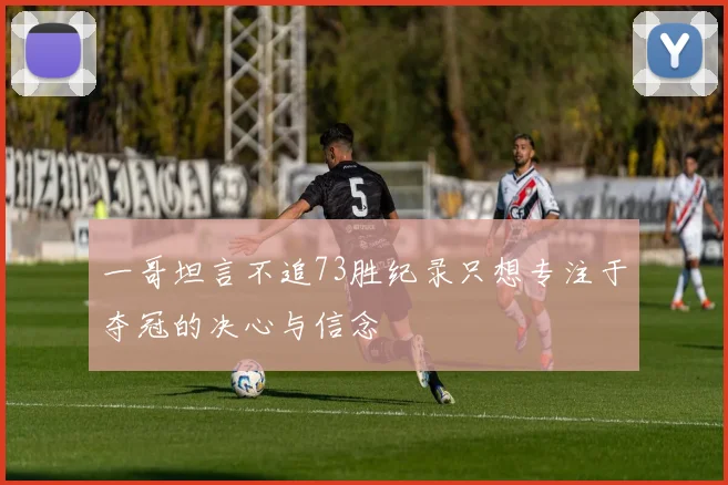 一哥坦言不追73胜纪录只想专注于夺冠的决心与信念