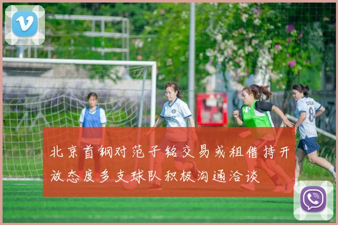 北京首钢对范子铭交易或租借持开放态度多支球队积极沟通洽谈