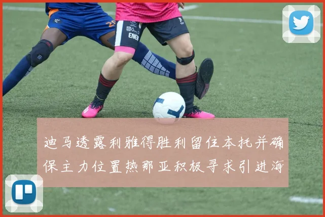 迪马透露利雅得胜利留住本托并确保主力位置热那亚积极寻求引进海因