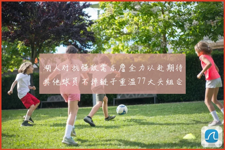 湖人对抗强敌需东詹全力以赴期待其他球员不掉链子重温77大头组合辉煌