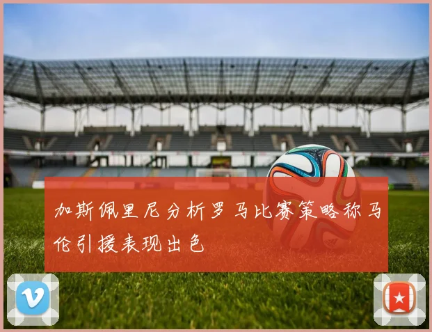 加斯佩里尼分析罗马比赛策略称马伦引援表现出色