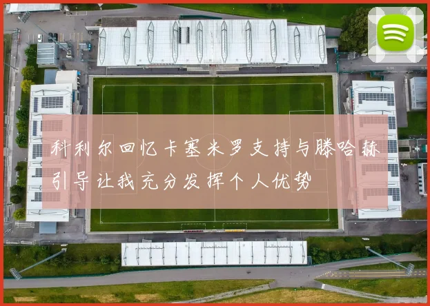科利尔回忆卡塞米罗支持与滕哈赫引导让我充分发挥个人优势