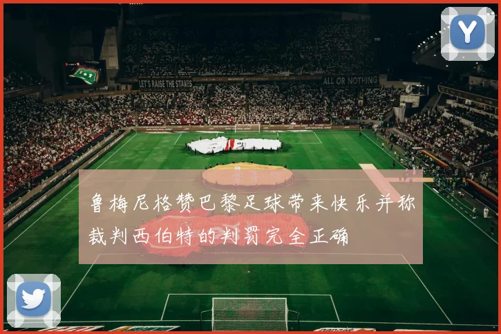 鲁梅尼格赞巴黎足球带来快乐并称裁判西伯特的判罚完全正确