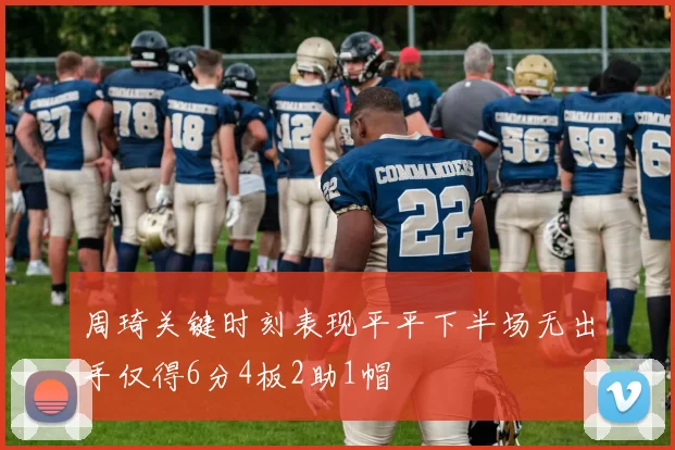 周琦关键时刻表现平平下半场无出手仅得6分4板2助1帽