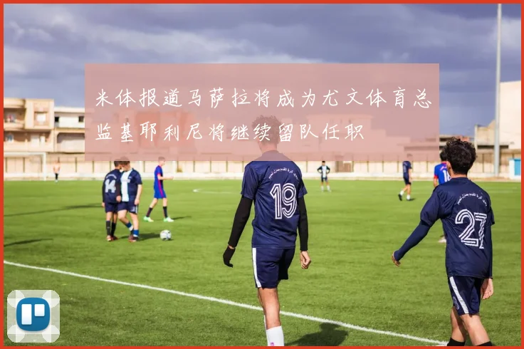 米体报道马萨拉将成为尤文体育总监基耶利尼将继续留队任职