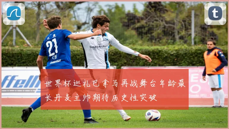 世界杯巡礼巴拿马再战舞台年龄最长丹麦主帅期待历史性突破