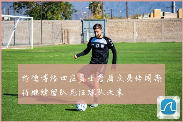 伦德博格回应勇士詹眉交易传闻期待继续留队见证球队未来
