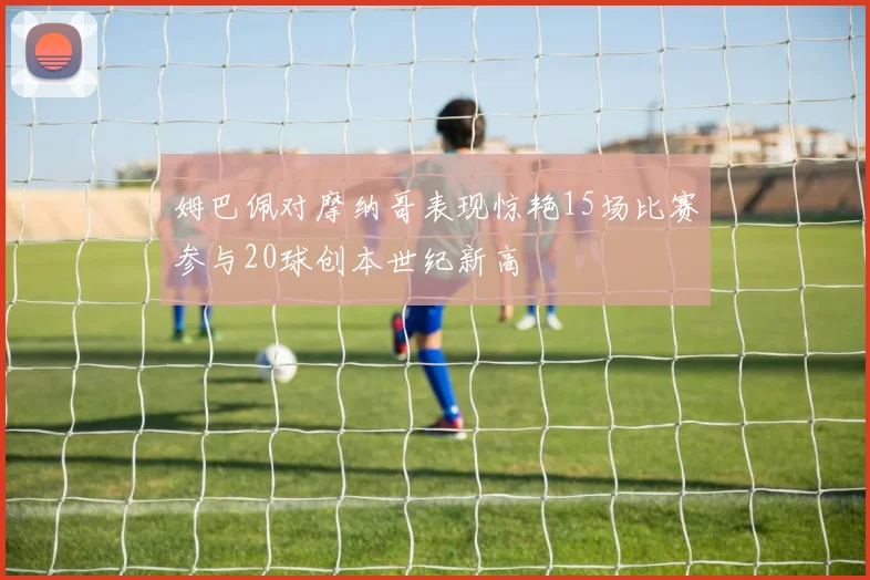 姆巴佩对摩纳哥表现惊艳15场比赛参与20球创本世纪新高