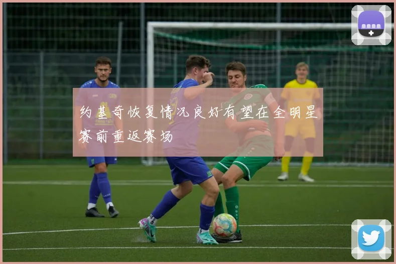 约基奇恢复情况良好有望在全明星赛前重返赛场