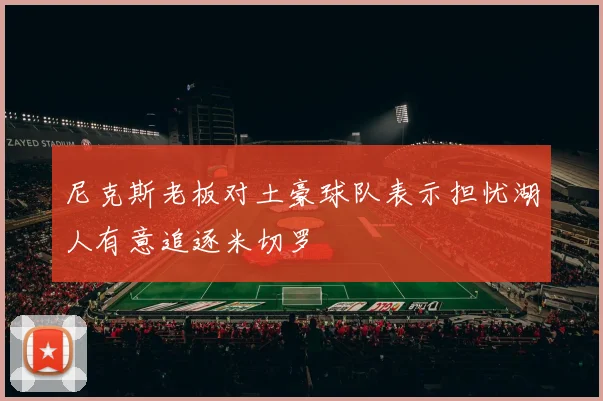 尼克斯老板对土豪球队表示担忧湖人有意追逐米切罗