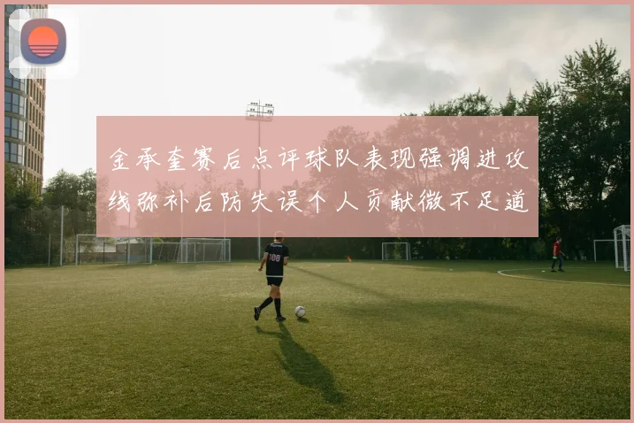 金承奎赛后点评球队表现强调进攻线弥补后防失误个人贡献微不足道