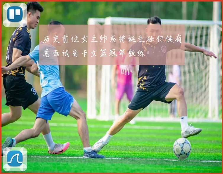 历史首位女主帅或将诞生独行侠有意面试南卡女篮冠军教练
