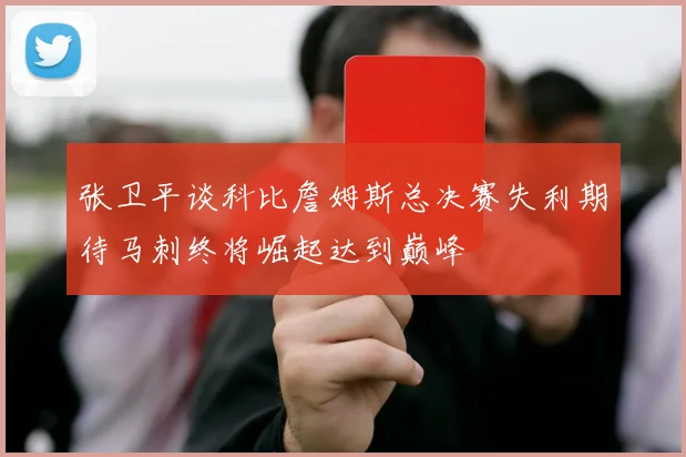 张卫平谈科比詹姆斯总决赛失利期待马刺终将崛起达到巅峰