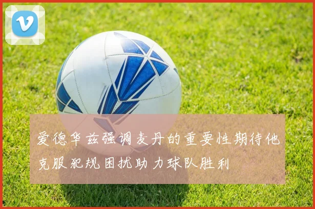 爱德华兹强调麦丹的重要性期待他克服犯规困扰助力球队胜利