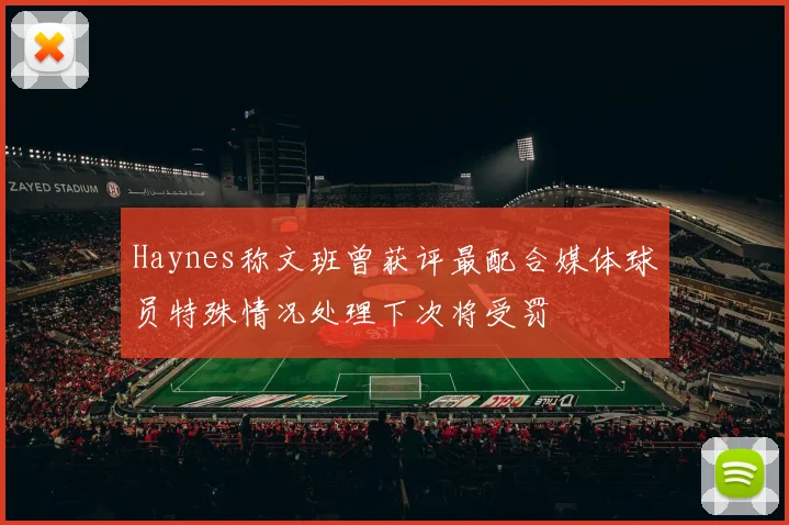 Haynes称文班曾获评最配合媒体球员特殊情况处理下次将受罚