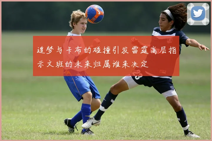 追梦与卡布的碰撞引发雷霆高层指示文班的未来归属谁来决定