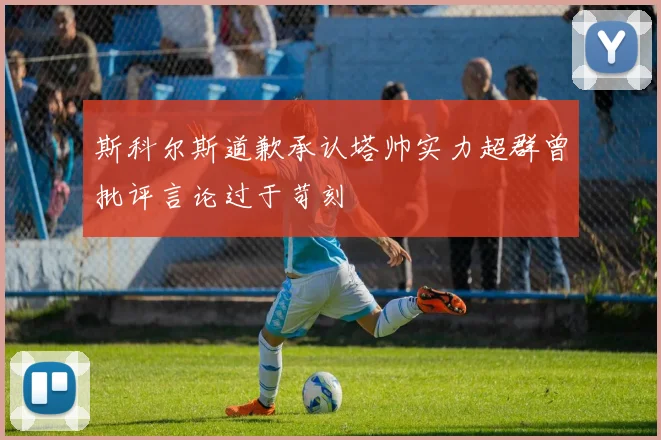 斯科尔斯道歉承认塔帅实力超群曾批评言论过于苛刻