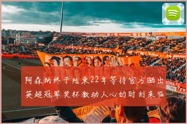 阿森纳终于结束22年等待官方晒出英超冠军奖杯激动人心的时刻来临